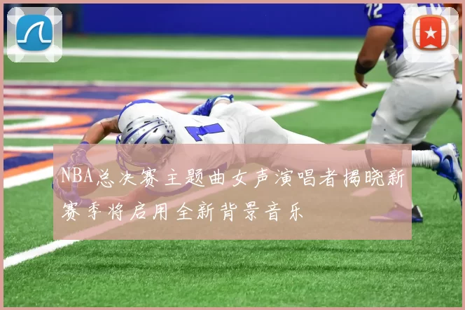 NBA总决赛主题曲女声演唱者揭晓新赛季将启用全新背景音乐