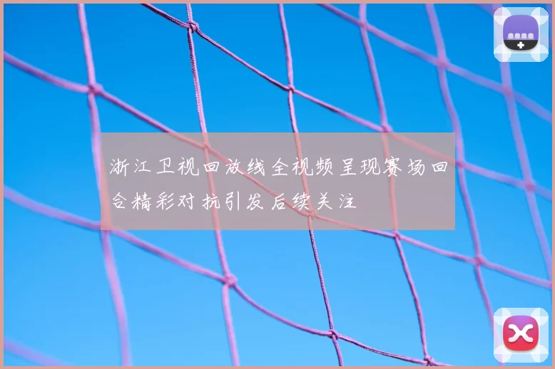 浙江卫视回放线全视频呈现赛场回合精彩对抗引发后续关注