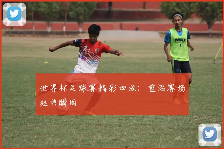 世界杯足球赛精彩回放：重温赛场经典瞬间