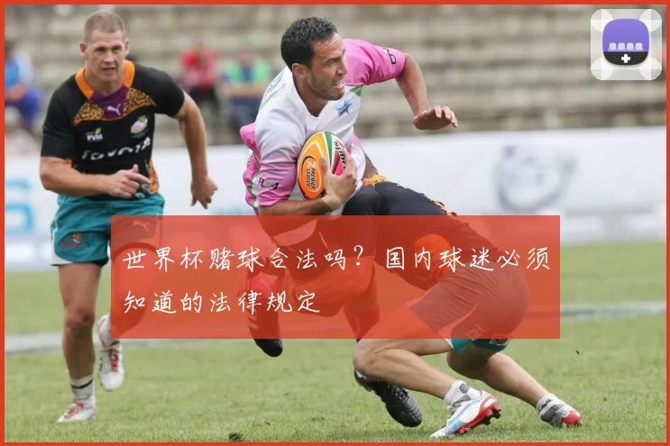 世界杯赌球合法吗?国内球迷必须知道的法律规定