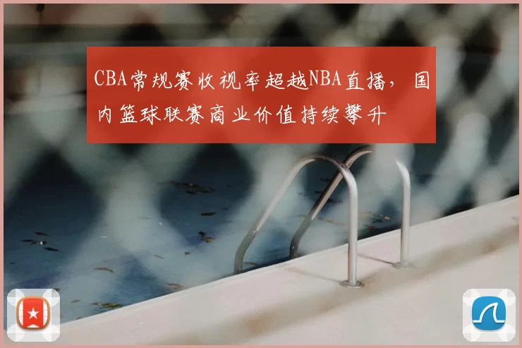 CBA常规赛收视率超越NBA直播，国内篮球联赛商业价值持续攀升