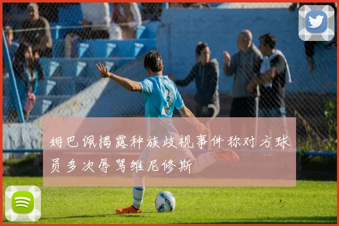 姆巴佩揭露种族歧视事件称对方球员多次辱骂维尼修斯