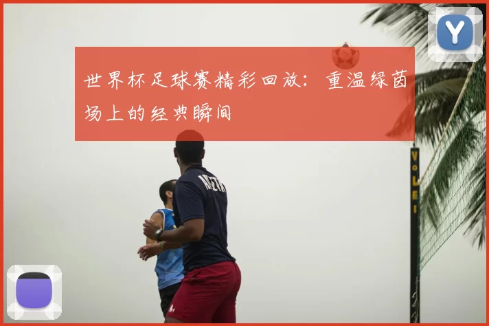 世界杯足球赛精彩回放:重温绿茵场上的经典瞬间