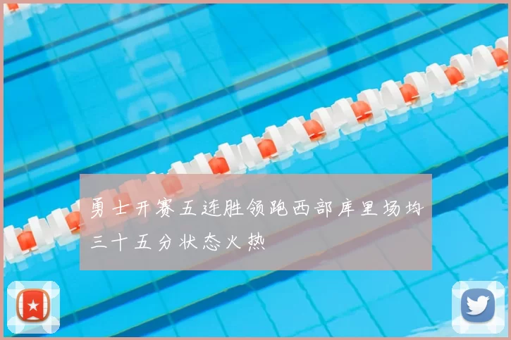 勇士开赛五连胜领跑西部库里场均三十五分状态火热