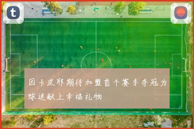 因卡皮耶期待加盟首个赛季夺冠为球迷献上幸福礼物
