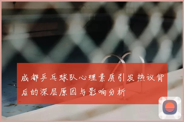 成都乒乓球队心理素质引发热议背后的深层原因与影响分析