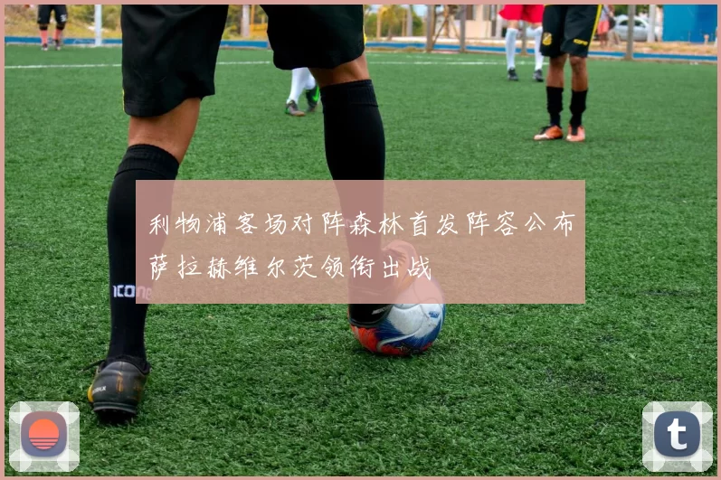 利物浦客场对阵森林首发阵容公布萨拉赫维尔茨领衔出战