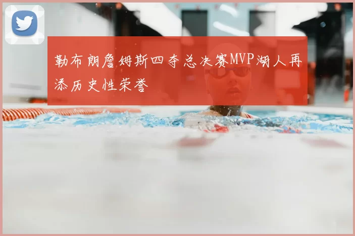 勒布朗詹姆斯四夺总决赛MVP湖人再添历史性荣誉