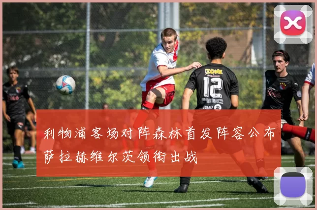 利物浦客场对阵森林首发阵容公布萨拉赫维尔茨领衔出战