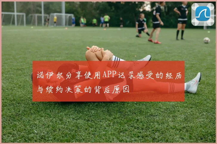 诺伊尔分享使用APP记录感受的经历与续约决策的背后原因
