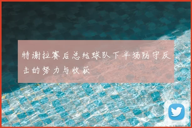 特谢拉赛后总结球队下半场防守反击的努力与收获
