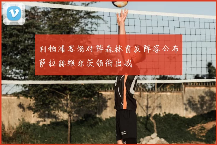 利物浦客场对阵森林首发阵容公布萨拉赫维尔茨领衔出战