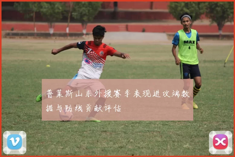 普莱斯山东外援赛季表现进攻端数据与防线贡献评估