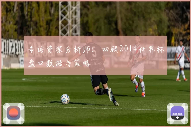 专访资深分析师:回顾2014世界杯盘口数据与策略