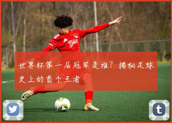 世界杯第一届冠军是谁？揭秘足球史上的首个王者