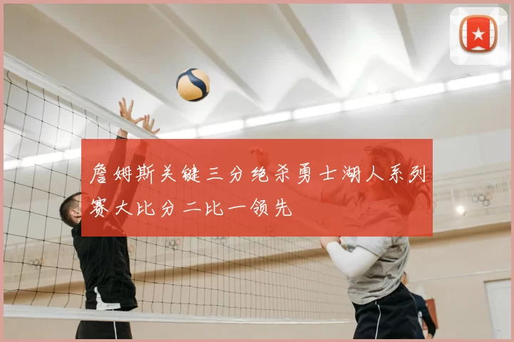 詹姆斯关键三分绝杀勇士湖人系列赛大比分二比一领先