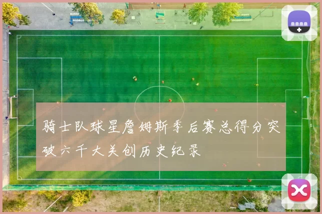 骑士队球星詹姆斯季后赛总得分突破六千大关创历史纪录