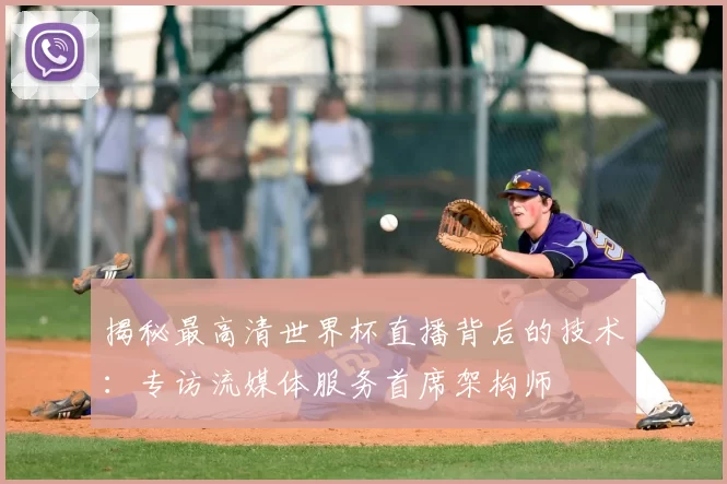 揭秘最高清世界杯直播背后的技术：专访流媒体服务首席架构师