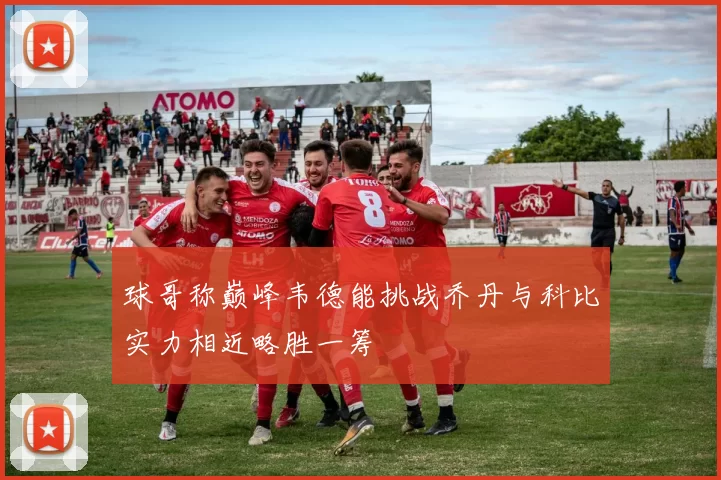 球哥称巅峰韦德能挑战乔丹与科比实力相近略胜一筹