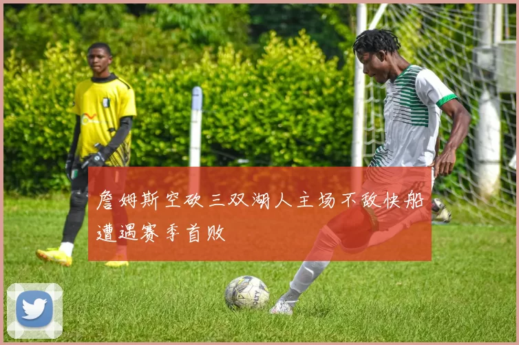 詹姆斯空砍三双湖人主场不敌快船遭遇赛季首败