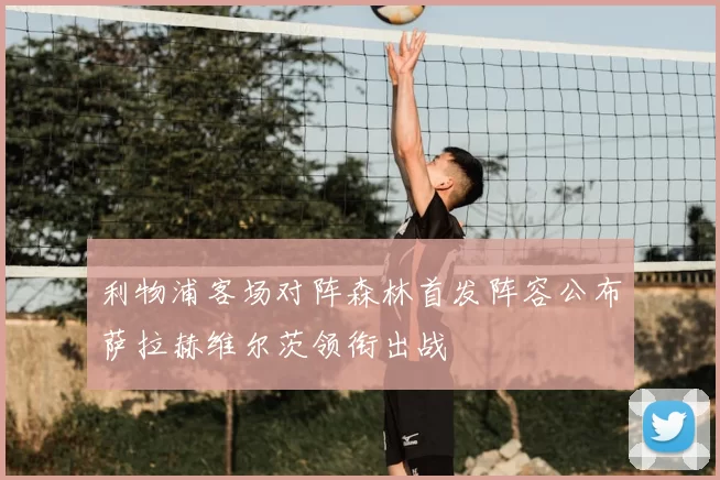 利物浦客场对阵森林首发阵容公布萨拉赫维尔茨领衔出战