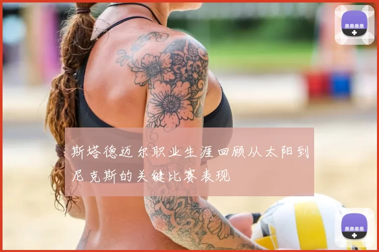 斯塔德迈尔职业生涯回顾从太阳到尼克斯的关键比赛表现