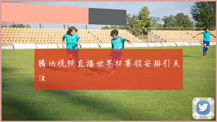 腾讯视频直播世界杯赛程安排引关注
