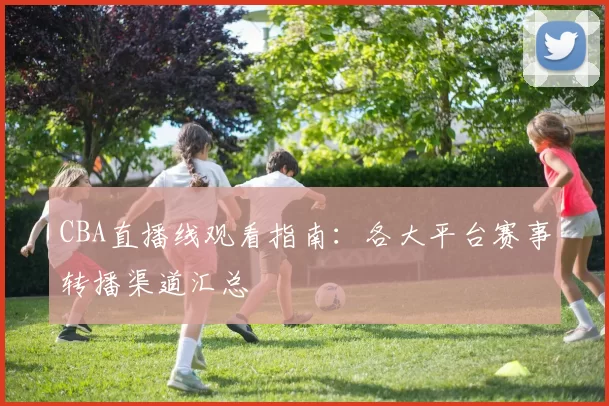 CBA直播线观看指南:各大平台赛事转播渠道汇总