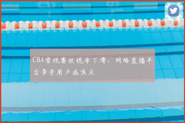 CBA常规赛收视率下滑，网络直播平台争夺用户成焦点