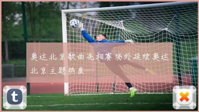 奥运北京歌曲亮相赛场外延续奥运北京主题热度