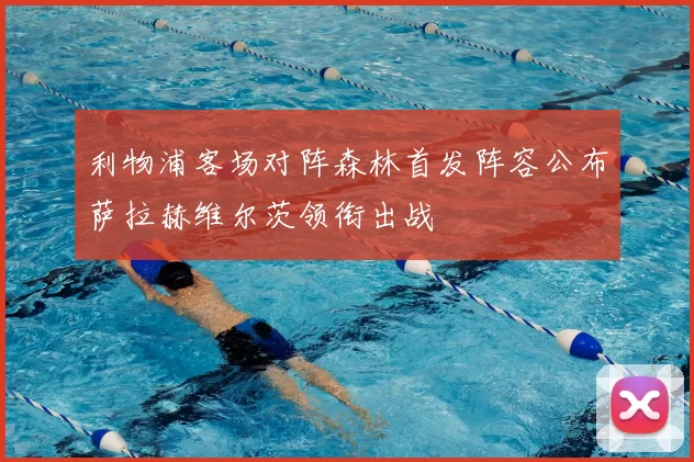 利物浦客场对阵森林首发阵容公布萨拉赫维尔茨领衔出战