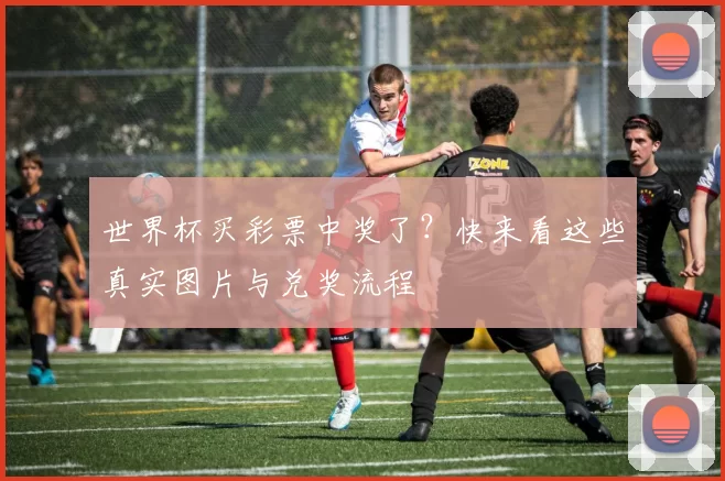 世界杯买彩票中奖了？快来看这些真实图片与兑奖流程
