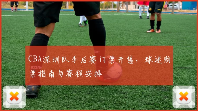 CBA深圳队季后赛门票开售，球迷购票指南与赛程安排