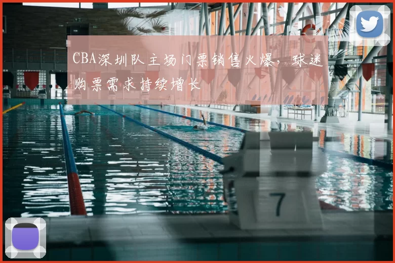 CBA深圳队主场门票销售火爆，球迷购票需求持续增长