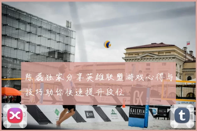 陈磊独家分享英雄联盟游戏心得与技巧助你快速提升段位