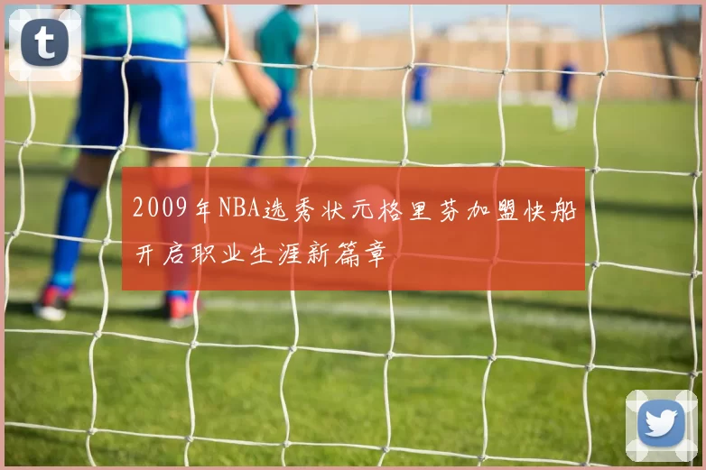 2009年NBA选秀状元格里芬加盟快船开启职业生涯新篇章