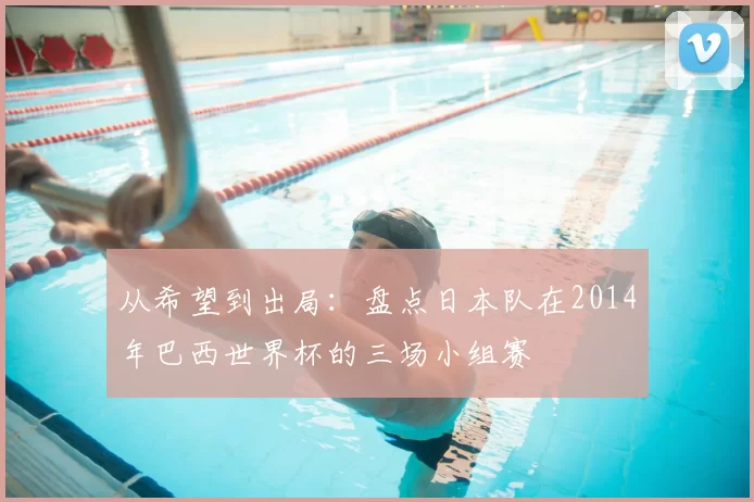 从希望到出局：盘点日本队在2014年巴西世界杯的三场小组赛