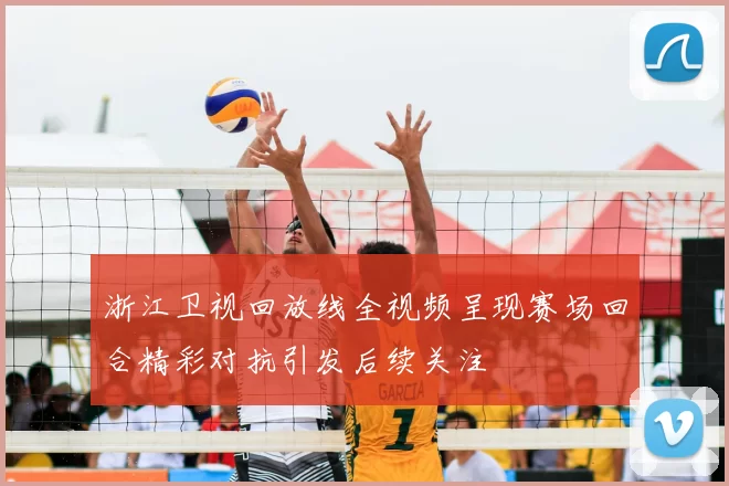浙江卫视回放线全视频呈现赛场回合精彩对抗引发后续关注