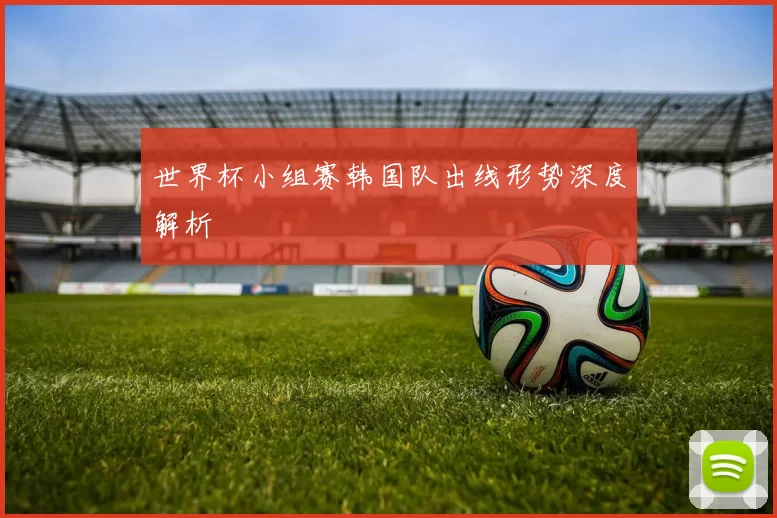 世界杯小组赛韩国队出线形势深度解析
