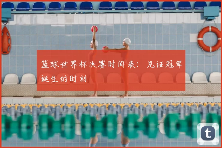 篮球世界杯决赛时间表：见证冠军诞生的时刻