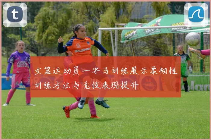 女篮运动员一字马训练展示柔韧性训练方法与竞技表现提升