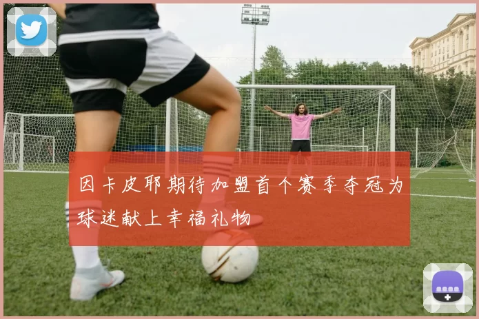 因卡皮耶期待加盟首个赛季夺冠为球迷献上幸福礼物