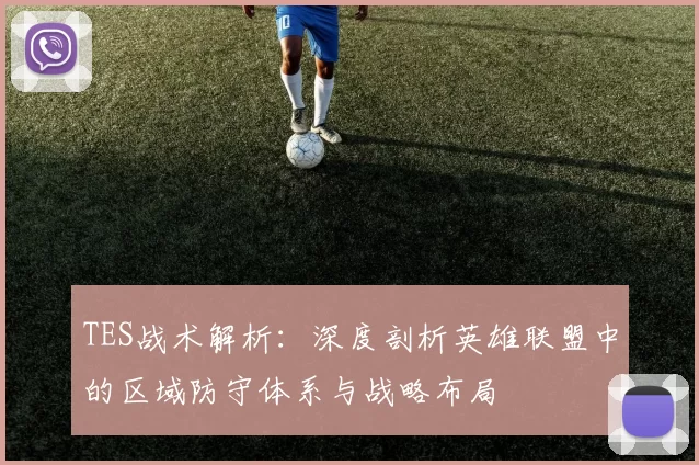 TES战术解析:深度剖析英雄联盟中的区域防守体系与战略布局
