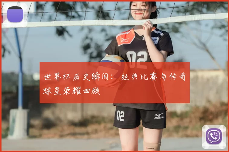 世界杯历史瞬间：经典比赛与传奇球星荣耀回顾