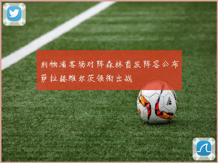 利物浦客场对阵森林首发阵容公布萨拉赫维尔茨领衔出战
