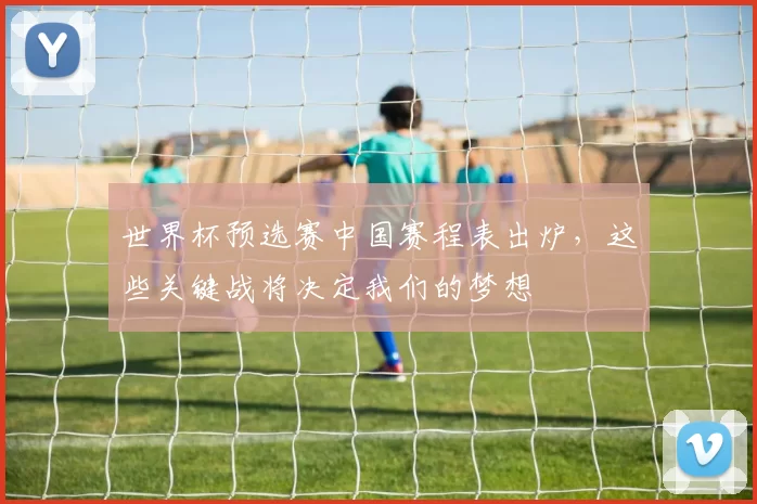 世界杯预选赛中国赛程表出炉，这些关键战将决定我们的梦想