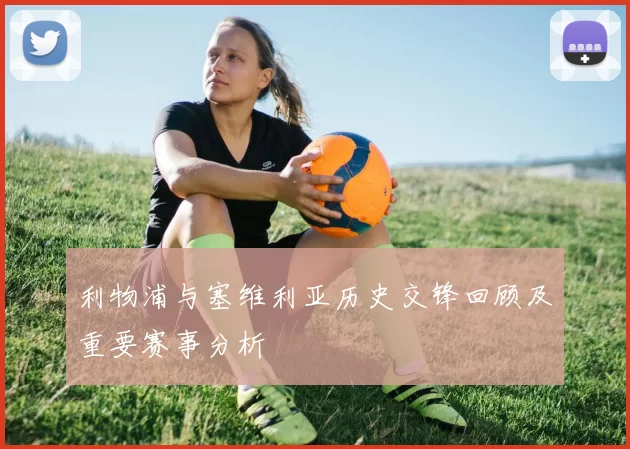 利物浦与塞维利亚历史交锋回顾及重要赛事分析
