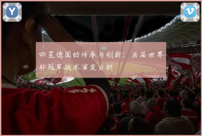 四星德国的传承与创新：历届世界杯冠军战术演变分析