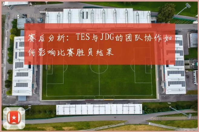 赛后分析:TES与JDG的团队协作如何影响比赛胜负结果