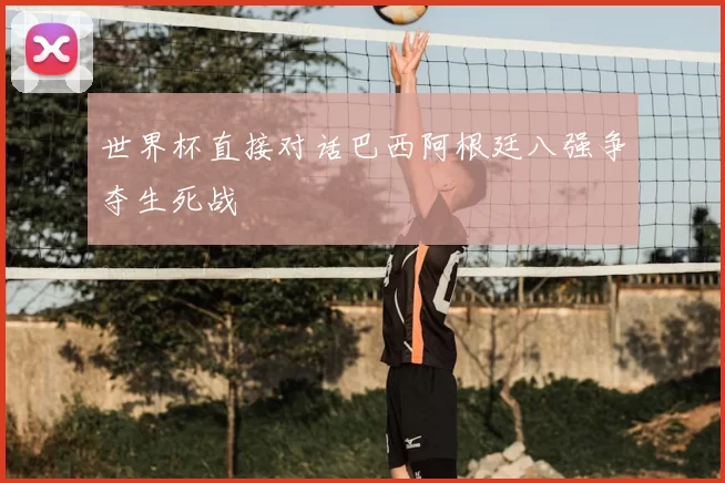 世界杯直接对话巴西阿根廷八强争夺生死战